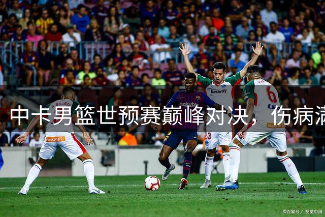 中卡男篮世预赛巅峰对决，伤病满营双方阵容大变样