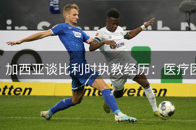 加西亚谈比利时执教经历：医疗团队经验不足影响表现