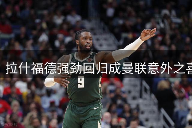 拉什福德强劲回归成曼联意外之喜