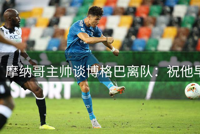 摩纳哥主帅谈博格巴离队：祝他早日康复 前程似锦