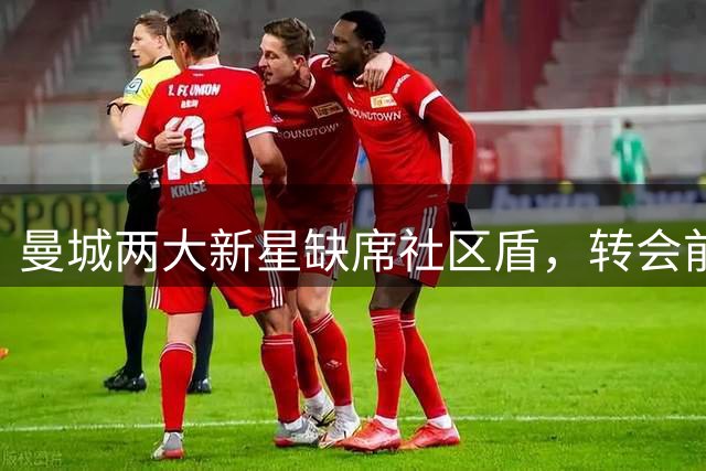 曼城两大新星缺席社区盾，转会前景扑朔迷离