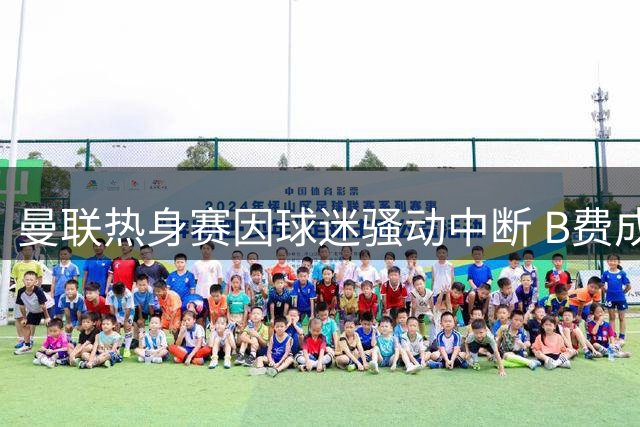 曼联热身赛因球迷骚动中断 B费成焦点引三豪门追逐