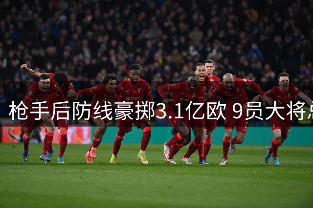 枪手后防线豪掷3.1亿欧 9员大将总估值突破5亿大关