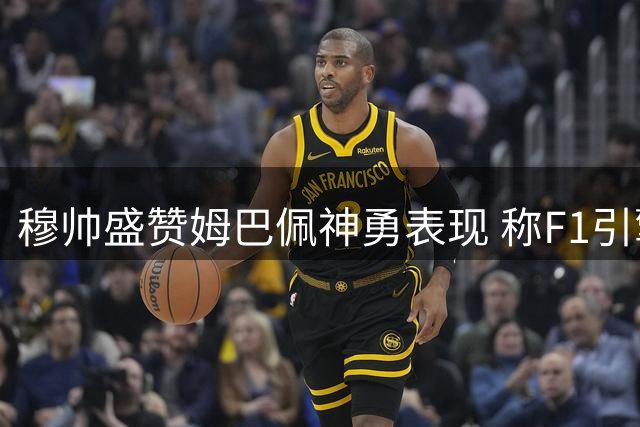穆帅盛赞姆巴佩神勇表现 称F1引擎声或助其提速