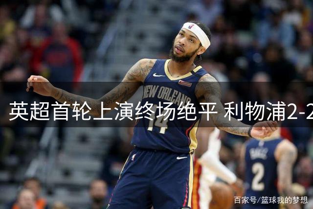 英超首轮上演终场绝平 利物浦2-2险平昔日克星