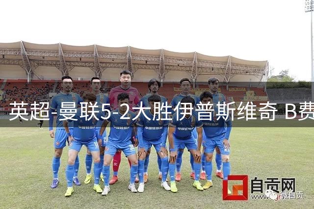 英超-曼联5-2大胜伊普斯维奇 B费帽子戏法助球队迎首胜
