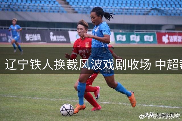 辽宁铁人换裁风波戏剧收场 中超裁判争议引发思考