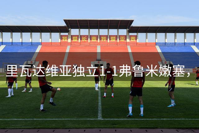 里瓦达维亚独立1-1弗鲁米嫩塞，凯文-塞尔纳首开记录，阿莱士-阿尔塞扳平比分