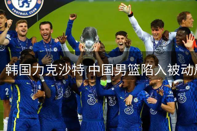 韩国力克沙特 中国男篮陷入被动局面