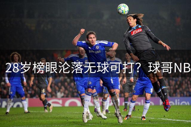 28岁榜眼沦落无球可打？球哥NBA生涯恐提前终结